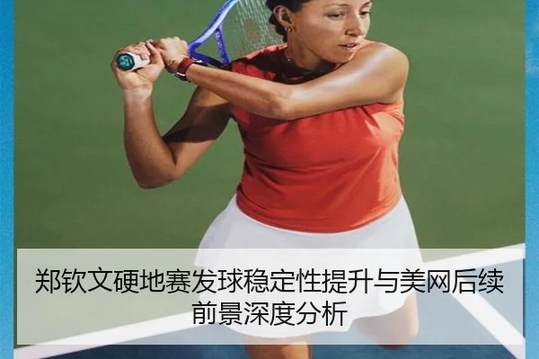 郑钦文硬地赛发球稳定性提升与美网后续前景深度分析